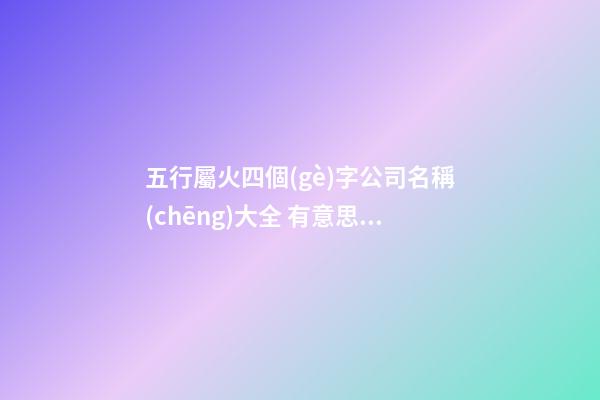 五行屬火四個(gè)字公司名稱(chēng)大全 有意思搞笑的